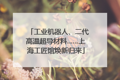 工业机器人、二代高温超导材料……上海工匠馆焕新归来