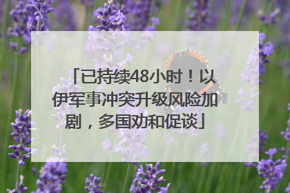 已持续48小时！以伊军事冲突升级风险加剧，多国劝和促谈