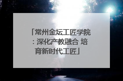 常州金坛工匠学院：深化产教融合 培育新时代工匠