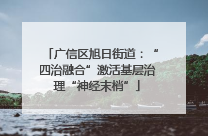 广信区旭日街道：“四治融合”激活基层治理“神经末梢”