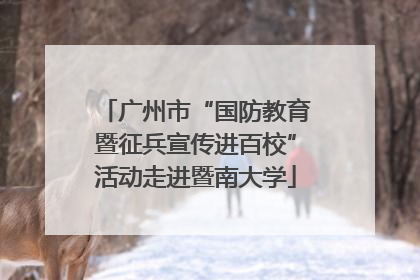 广州市“国防教育暨征兵宣传进百校”活动走进暨南大学