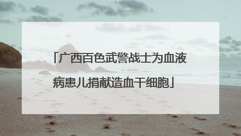 广西百色武警战士为血液病患儿捐献造血干细胞
