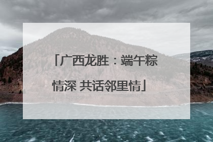 广西龙胜：端午粽情深 共话邻里情
