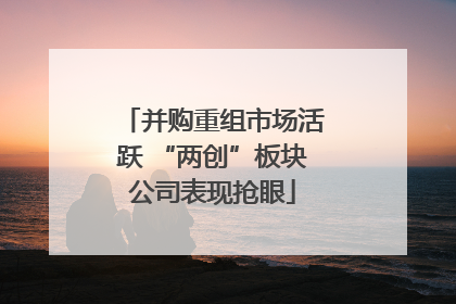 并购重组市场活跃 “两创”板块公司表现抢眼