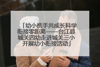 幼小携手共成长科学衔接零距离——台江县城关四幼走进城关三小开展幼小衔接活动