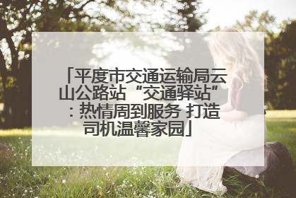 平度市交通运输局云山公路站“交通驿站”：热情周到服务 打造司机温馨家园