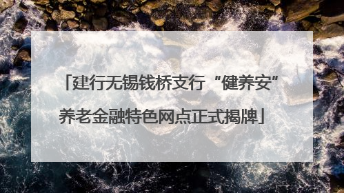 建行无锡钱桥支行“健养安”养老金融特色网点正式揭牌