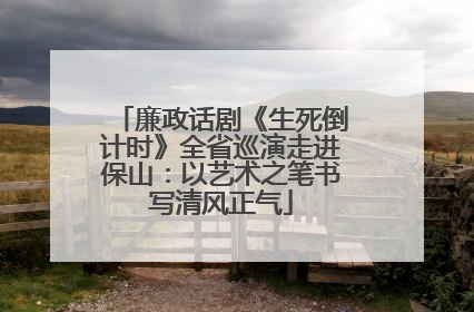 廉政话剧《生死倒计时》全省巡演走进保山：以艺术之笔书写清风正气