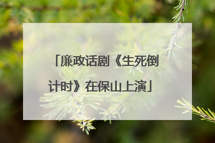 廉政话剧《生死倒计时》在保山上演