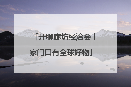 开聊廊坊经洽会丨家门口有全球好物
