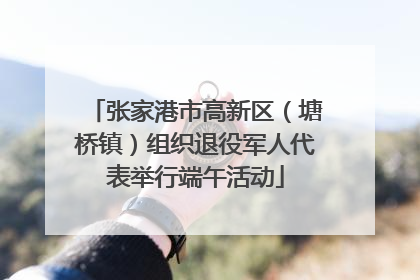 张家港市高新区（塘桥镇）组织退役军人代表举行端午活动
