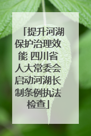 提升河湖保护治理效能 四川省人大常委会启动河湖长制条例执法检查