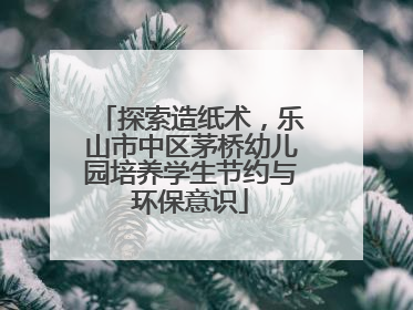 探索造纸术，乐山市中区茅桥幼儿园培养学生节约与环保意识