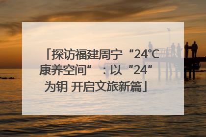 探访福建周宁“24℃康养空间”：以“24”为钥 开启文旅新篇