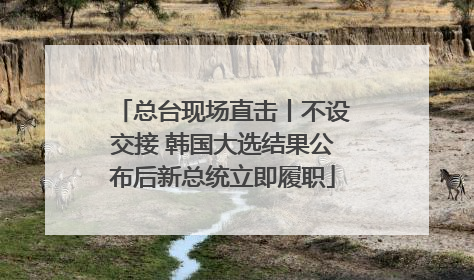 总台现场直击丨不设交接 韩国大选结果公布后新总统立即履职