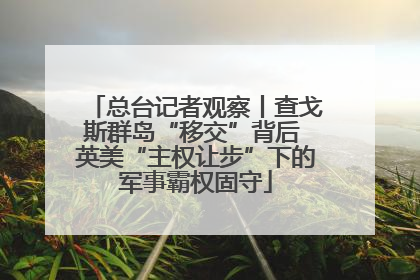 总台记者观察丨查戈斯群岛“移交”背后 英美“主权让步”下的军事霸权固守