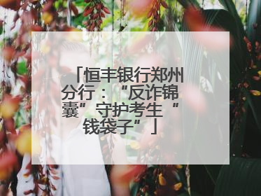 恒丰银行郑州分行：“反诈锦囊”守护考生“钱袋子”