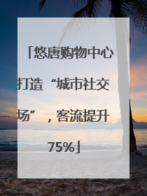 悠唐购物中心打造“城市社交场”，客流提升75%