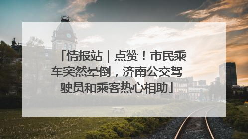 情报站｜点赞！市民乘车突然晕倒，济南公交驾驶员和乘客热心相助