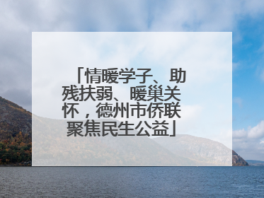 情暖学子、助残扶弱、暖巢关怀，德州市侨联聚焦民生公益