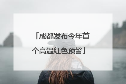 成都发布今年首个高温红色预警