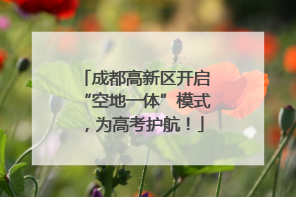 成都高新区开启“空地一体”模式，为高考护航！