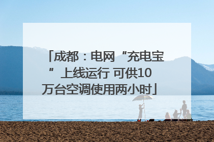 成都：电网“充电宝”上线运行 可供10万台空调使用两小时