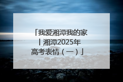 我爱湘潭我的家丨湘潭2025年高考表情（一）