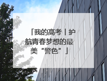 我的高考丨护航青春梦想的最美“警色”