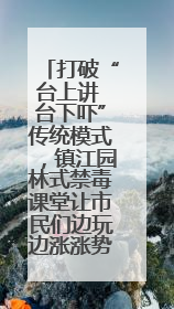 打破“台上讲 台下吓”传统模式，镇江园林式禁毒课堂让市民们边玩边涨涨势