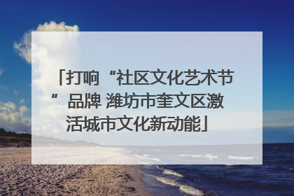 打响“社区文化艺术节”品牌 潍坊市奎文区激活城市文化新动能