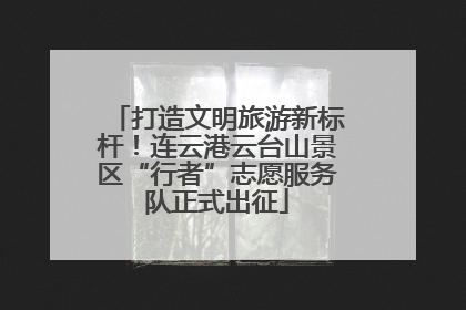 打造文明旅游新标杆！连云港云台山景区“行者”志愿服务队正式出征