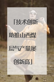 技术创新助推山西煤层气产量屡创新高