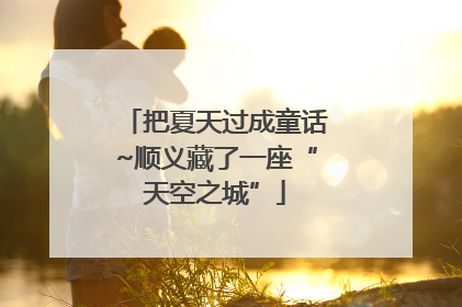把夏天过成童话~顺义藏了一座“天空之城”