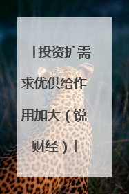 投资扩需求优供给作用加大（锐财经）