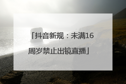 抖音新规：未满16周岁禁止出镜直播