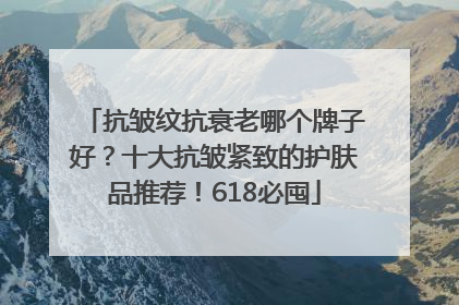 抗皱纹抗衰老哪个牌子好？十大抗皱紧致的护肤品推荐！618必囤