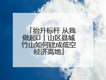 抬升标杆 从我做起⑭丨山区县城竹山如何建成低空经济高地