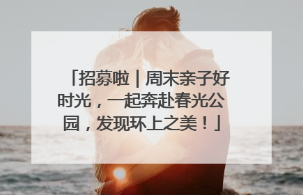 招募啦｜周末亲子好时光，一起奔赴春光公园，发现环上之美！