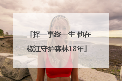 择一事终一生 他在椒江守护森林18年