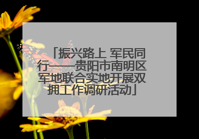 振兴路上 军民同行——贵阳市南明区军地联合实地开展双拥工作调研活动