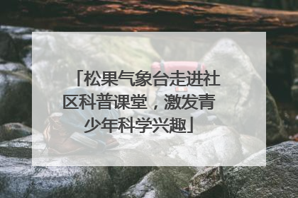 松果气象台走进社区科普课堂，激发青少年科学兴趣
