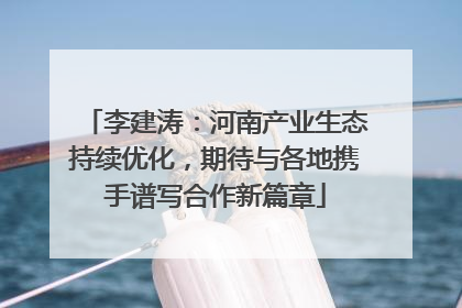 李建涛：河南产业生态持续优化，期待与各地携手谱写合作新篇章
