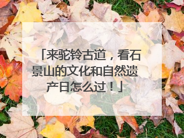 来驼铃古道，看石景山的文化和自然遗产日怎么过！