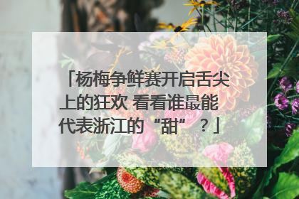 杨梅争鲜赛开启舌尖上的狂欢 看看谁最能代表浙江的“甜”？