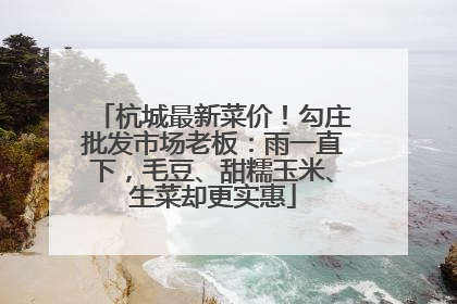 杭城最新菜价！勾庄批发市场老板：雨一直下，毛豆、甜糯玉米、生菜却更实惠