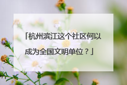杭州滨江这个社区何以成为全国文明单位？