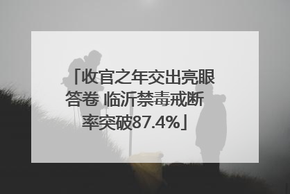 收官之年交出亮眼答卷 临沂禁毒戒断率突破87.4%