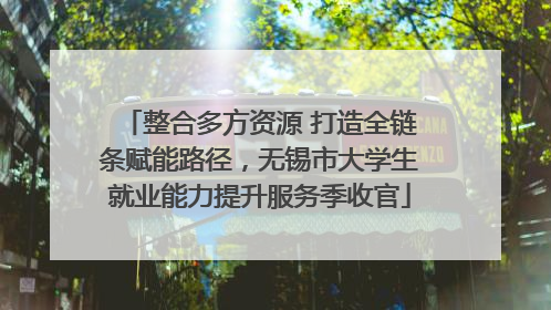 整合多方资源 打造全链条赋能路径，无锡市大学生就业能力提升服务季收官
