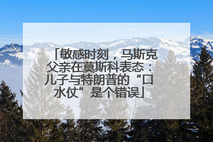 敏感时刻，马斯克父亲在莫斯科表态：儿子与特朗普的“口水仗”是个错误